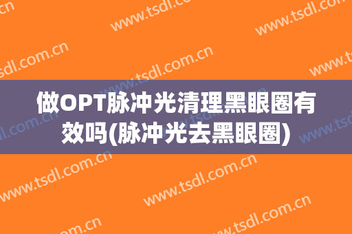 做OPT脉冲光清理黑眼圈有效吗(脉冲光去黑眼圈)
