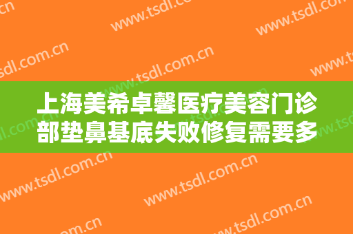 上海美希卓馨医疗美容门诊部垫鼻基底失败修复需要多少钱?多长时间恢复?