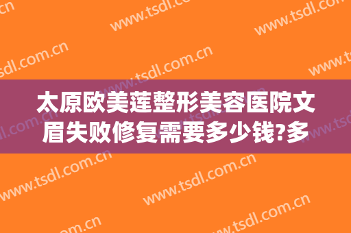 太原欧美莲整形美容医院文眉失败修复需要多少钱?多长时间恢复?(太原市欧美莲整形美容医院)