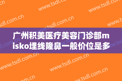 广州积美医疗美容门诊部misko埋线隆鼻一般价位是多少?可靠吗?(广州美咖医疗整形是正规吗)