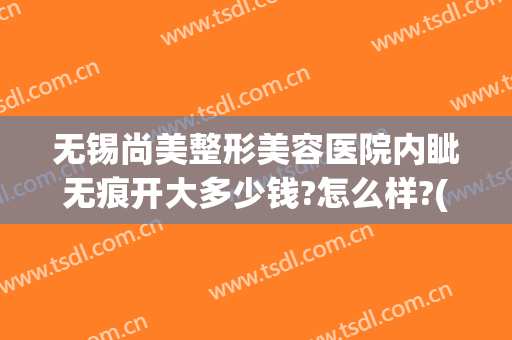 无锡尚美整形美容医院内眦无痕开大多少钱?怎么样?(无锡尚美医疗美容医院)