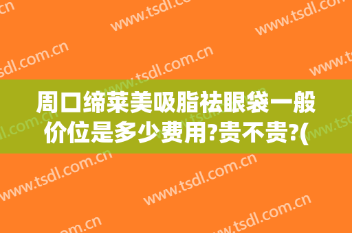 周口缔莱美吸脂祛眼袋一般价位是多少费用?贵不贵?(莱美姿祛眼袋价格)