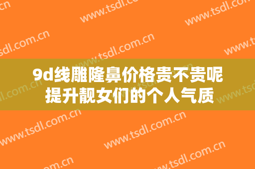 9d线雕隆鼻价格贵不贵呢 提升靓女们的个人气质