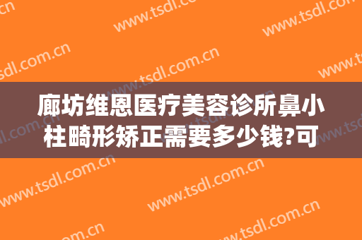 廊坊维恩医疗美容诊所鼻小柱畸形矫正需要多少钱?可靠吗?(廊坊正畸医院哪家好)