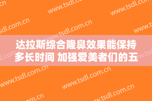 达拉斯综合隆鼻效果能保持多长时间 加强爱美者们的五官的精致度
