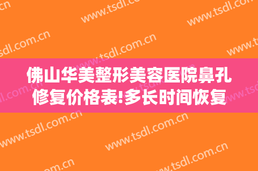 佛山华美整形美容医院鼻孔修复价格表!多长时间恢复?(佛山美容整形医院地址)