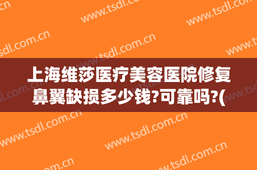 上海维莎医疗美容医院修复鼻翼缺损多少钱?可靠吗?(鼻翼缺损修复需要多少钱)