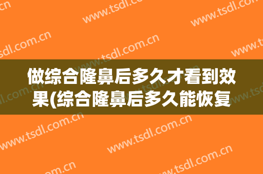 做综合隆鼻后多久才看到效果(综合隆鼻后多久能恢复)