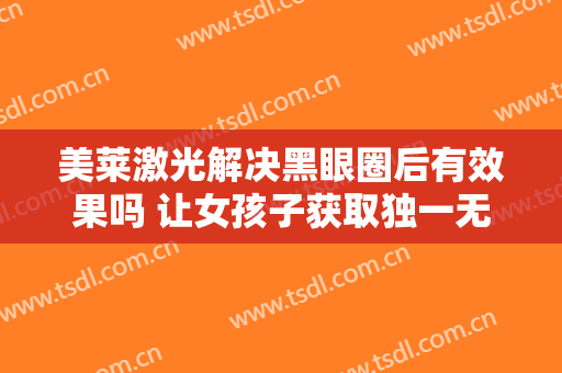美莱激光解决黑眼圈后有效果吗 让女孩子获取独一无二的魅力