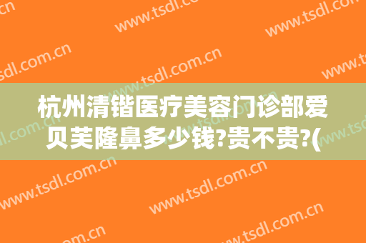 杭州清锴医疗美容门诊部爱贝芙隆鼻多少钱?贵不贵?(杭州清锴医疗美容怎么样)