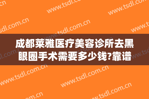 成都莱雅医疗美容诊所去黑眼圈手术需要多少钱?靠谱吗?(美容院去黑眼圈需要多少钱)