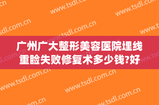 广州广大整形美容医院埋线重睑失败修复术多少钱?好不好?(广州广美医院整形医院)