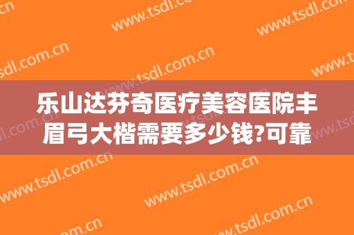 乐山达芬奇医疗美容医院丰眉弓大楷需要多少钱?可靠吗?(乐山达芬奇整形)