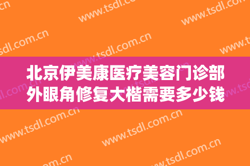 北京伊美康医疗美容门诊部外眼角修复大楷需要多少钱?贵不贵?(北京伊美康医院怎么样)