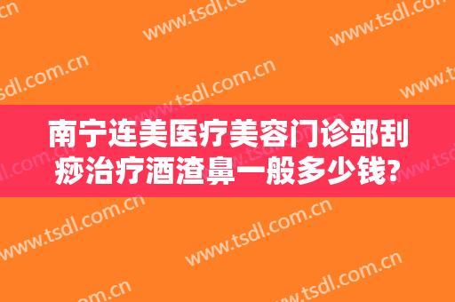 南宁连美医疗美容门诊部刮痧治疗酒渣鼻一般多少钱?怎么样?