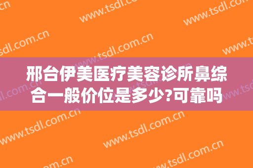 邢台伊美医疗美容诊所鼻综合一般价位是多少?可靠吗?(邢台医美整形医院)