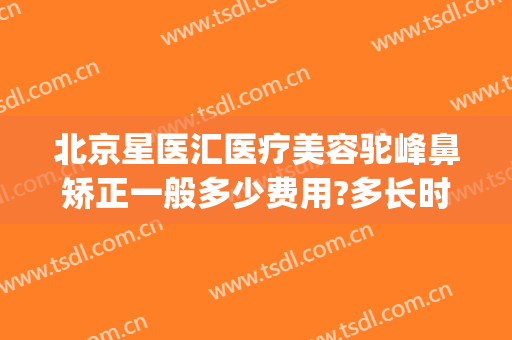 北京星医汇医疗美容驼峰鼻矫正一般多少费用?多长时间恢复?(北京星美医疗美容整形)