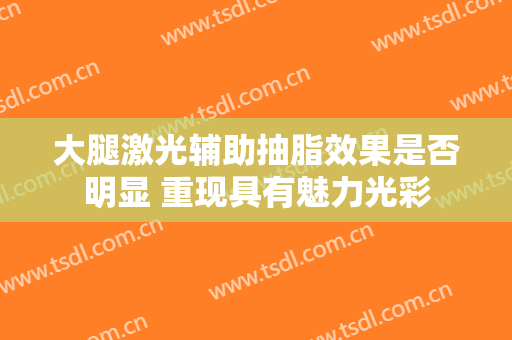大腿激光辅助抽脂效果是否明显 重现具有魅力光彩