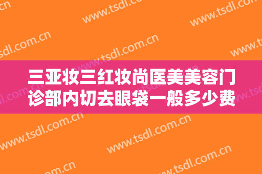 三亚妆三红妆尚医美美容门诊部内切去眼袋一般多少费用?好不好?