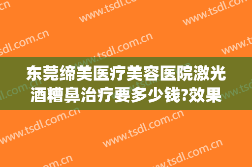 东莞缔美医疗美容医院激光酒糟鼻治疗要多少钱?效果怎么样?(酒糟鼻做一次激光治疗多少钱)