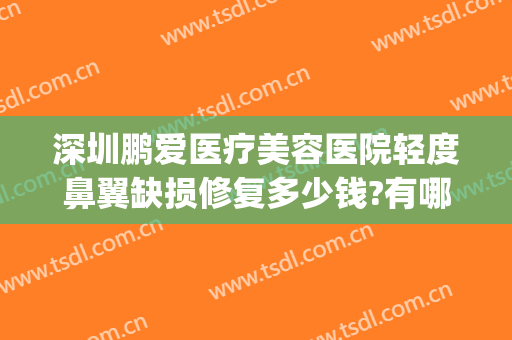 深圳鹏爱医疗美容医院轻度鼻翼缺损修复多少钱?有哪些优势?(鹏爱医疗整形美容)