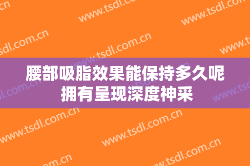 腰部吸脂效果能保持多久呢 拥有呈现深度神采