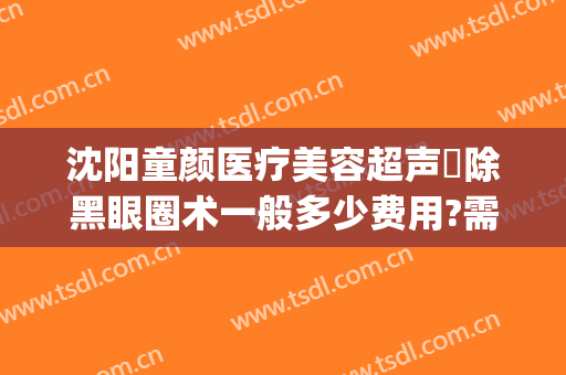 沈阳童颜医疗美容超声袪除黑眼圈术一般多少费用?需要多久恢复?(沈阳眼部整形修复)