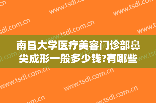 南昌大学医疗美容门诊部鼻尖成形一般多少钱?有哪些优势?(南昌鼻整形医生)