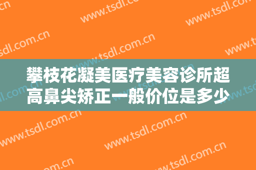 攀枝花凝美医疗美容诊所超高鼻尖矫正一般价位是多少钱?效果怎么样?