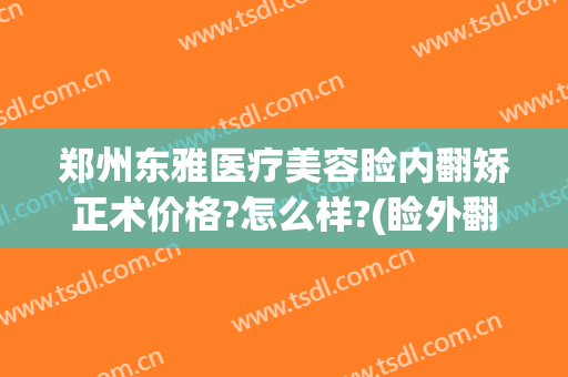 郑州东雅医疗美容睑内翻矫正术价格?怎么样?(睑外翻矫正手术多少钱)