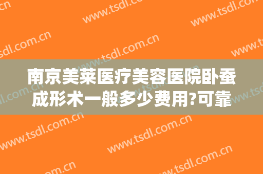 南京美莱医疗美容医院卧蚕成形术一般多少费用?可靠吗?(卧蚕眼整形手术多少钱)