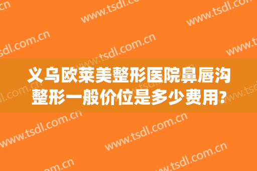 义乌欧莱美整形医院鼻唇沟整形一般价位是多少费用?多长时间恢复?(鼻唇沟整形要多少钱)