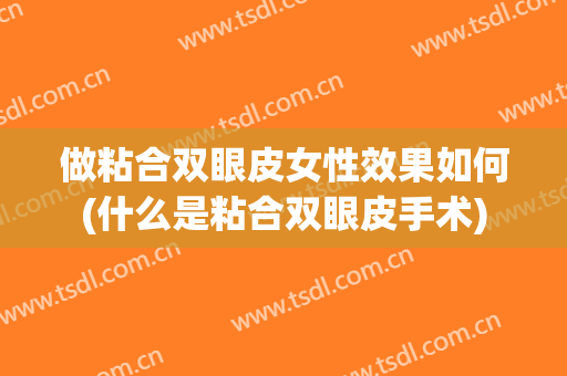 做粘合双眼皮女性效果如何(什么是粘合双眼皮手术)