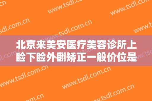 北京来美安医疗美容诊所上睑下睑外翻矫正一般价位是多少?多长时间恢复?