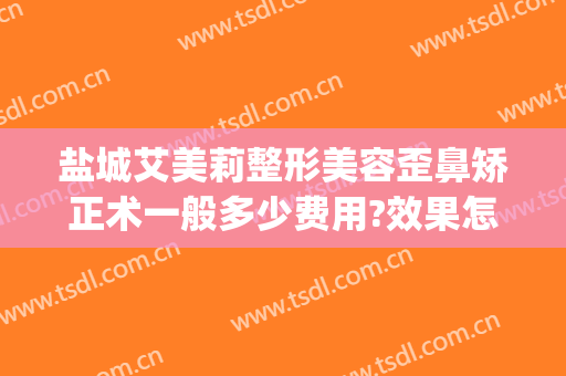 盐城艾美莉整形美容歪鼻矫正术一般多少费用?效果怎么样?(盐城假体隆鼻去哪里推荐盐城艾美莉整形好)