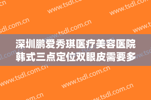 深圳鹏爱秀琪医疗美容医院韩式三点定位双眼皮需要多少钱?好不好?(深圳鹏爱秀琪医疗美容整形医院)