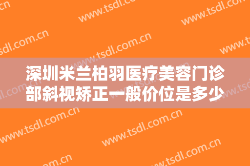深圳米兰柏羽医疗美容门诊部斜视矫正一般价位是多少钱?多长时间恢复?