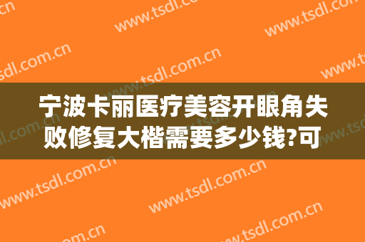 宁波卡丽医疗美容开眼角失败修复大楷需要多少钱?可靠吗?(宁波卡丽医疗整形安全吗)