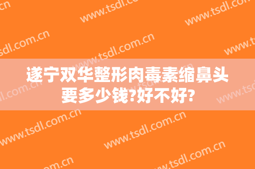 遂宁双华整形肉毒素缩鼻头要多少钱?好不好?