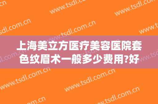 上海美立方医疗美容医院套色纹眉术一般多少费用?好不好?(杭州整形医院纹眉多少钱)