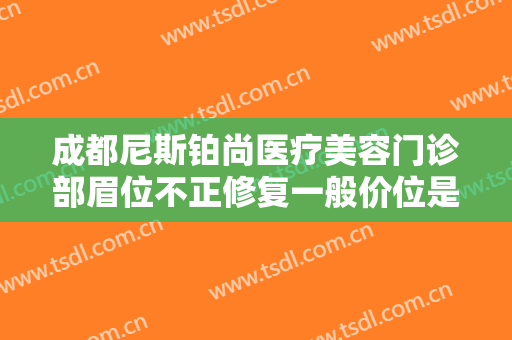 成都尼斯铂尚医疗美容门诊部眉位不正修复一般价位是多少钱?靠谱吗?