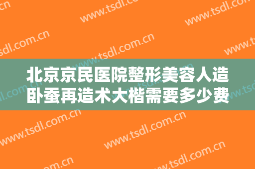 北京京民医院整形美容人造卧蚕再造术大楷需要多少费用?多长时间恢复?