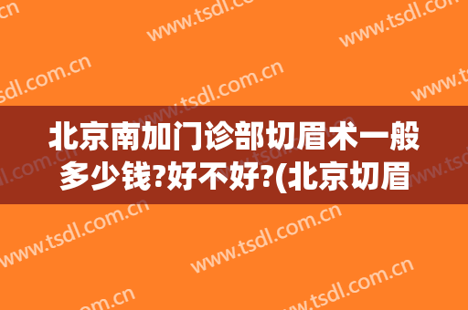 北京南加门诊部切眉术一般多少钱?好不好?(北京切眉最好的医生)