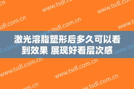 激光溶脂塑形后多久可以看到效果 展现好看层次感