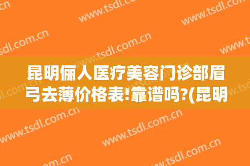 昆明俪人医疗美容门诊部眉弓去薄价格表!靠谱吗?(昆明俪人医疗美容医院)