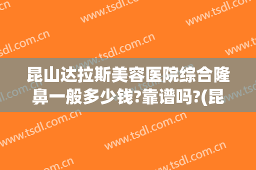 昆山达拉斯美容医院综合隆鼻一般多少钱?靠谱吗?(昆山哪家整形医院)