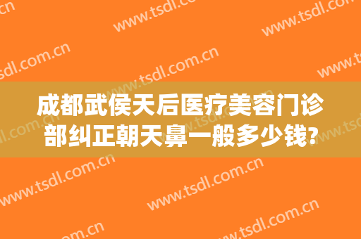 成都武侯天后医疗美容门诊部纠正朝天鼻一般多少钱?有哪些优势?(成都后美医疗美容医院地址)
