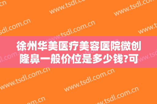 徐州华美医疗美容医院微创隆鼻一般价位是多少钱?可靠吗?