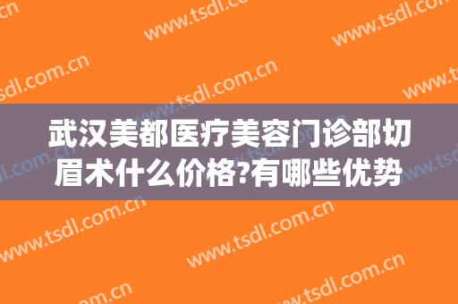 武汉美都医疗美容门诊部切眉术什么价格?有哪些优势?(武汉美都整形医院介绍)