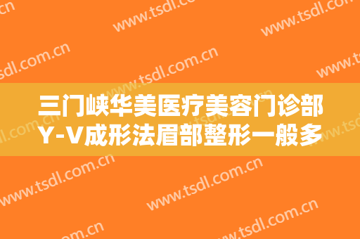 三门峡华美医疗美容门诊部Y-V成形法眉部整形一般多少费用?怎么样?